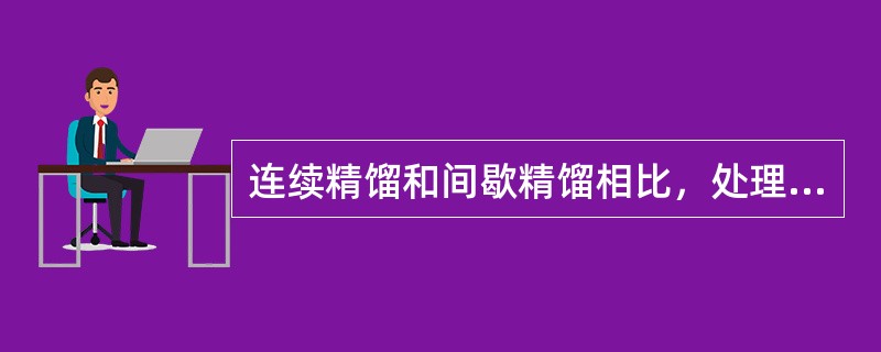 连续精馏和间歇精馏相比，处理量最大的是连续精馏。