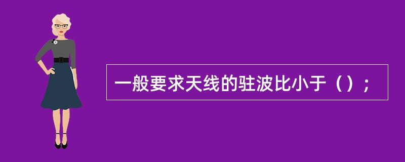 一般要求天线的驻波比小于（）；
