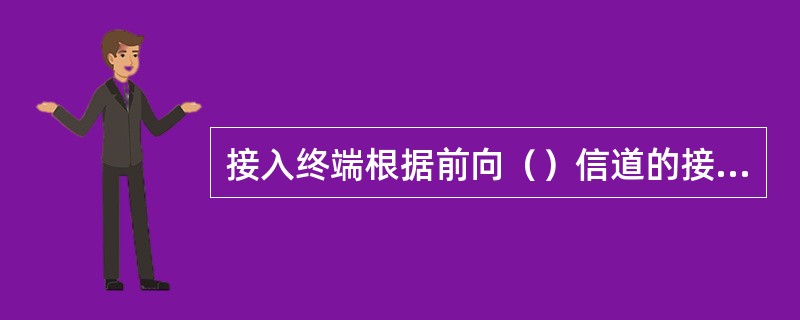 接入终端根据前向（）信道的接收功率来估计其开环输出功率。