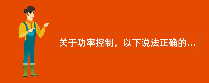 关于功率控制，以下说法正确的是（）.；