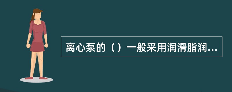 离心泵的（）一般采用润滑脂润滑。