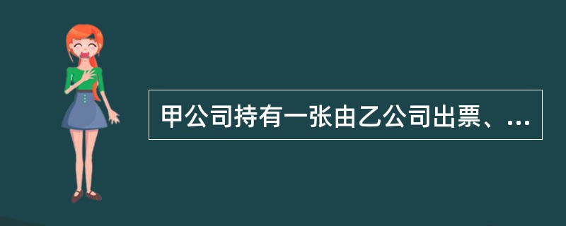 甲公司持有一张由乙公司出票、经丙公司背书转让获得的银行承兑汇票。在该汇票到期后，