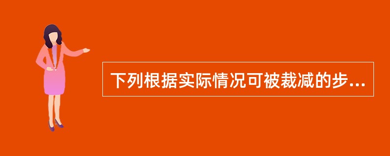 下列根据实际情况可被裁减的步骤包括：（）