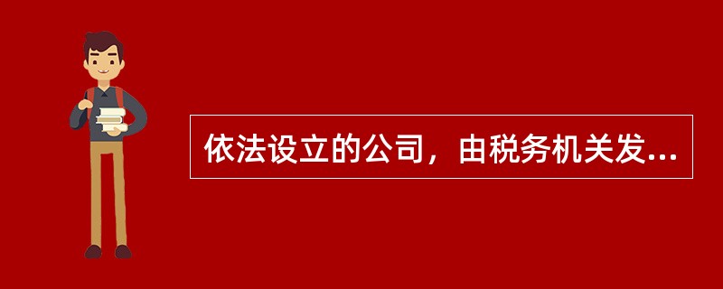 依法设立的公司，由税务机关发给公司营业执照。