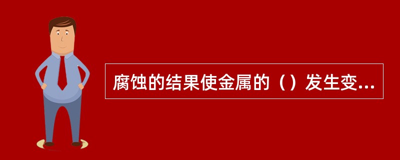 腐蚀的结果使金属的（）发生变化。