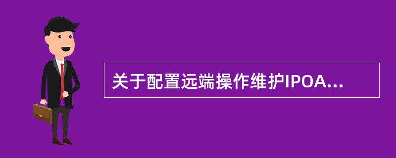 关于配置远端操作维护IPOA，下列说法正确的是：（）