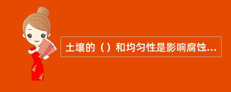 土壤的（）和均匀性是影响腐蚀的因素之一。