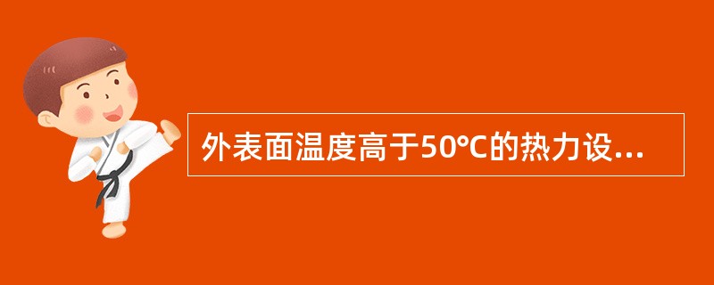 外表面温度高于50℃的热力设备、管道及附件必须（）。