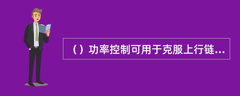 （）功率控制可用于克服上行链路的远近效应、可以克服信道衰落。