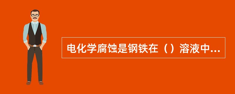 电化学腐蚀是钢铁在（）溶液中形成腐蚀电池而产生的。