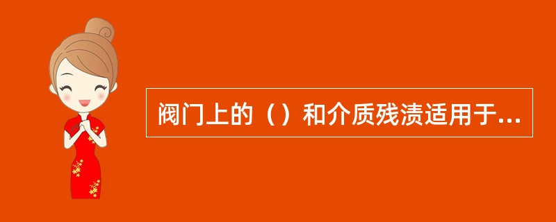 阀门上的（）和介质残渍适用于蒸汽吹扫，或用铜丝刷刷洗。