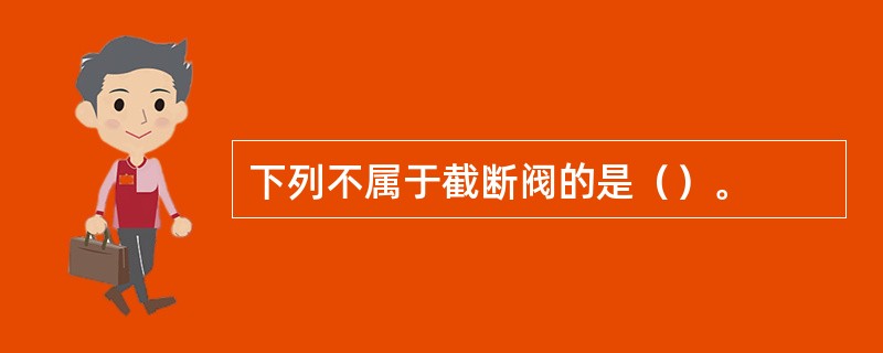 下列不属于截断阀的是（）。