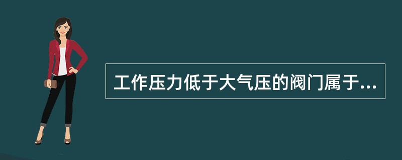 工作压力低于大气压的阀门属于（）。