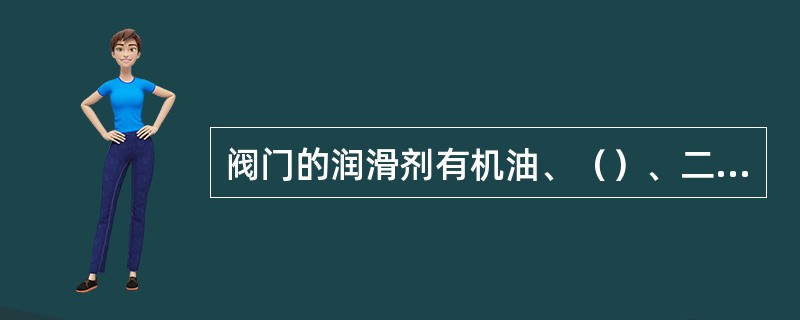 阀门的润滑剂有机油、（）、二硫化钼和石墨等。