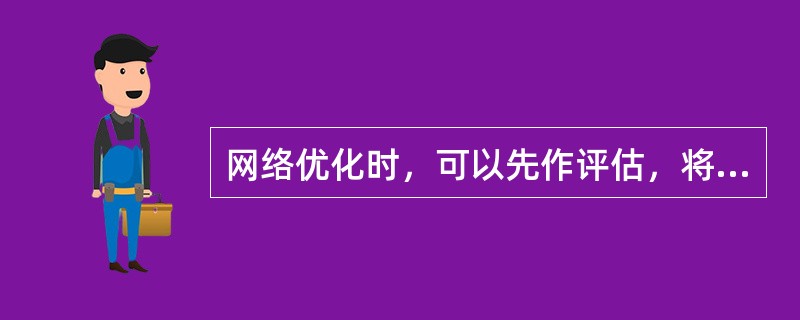 网络优化时，可以先作评估，将单站检查合并到后面的基站簇优化或全网优化中去。