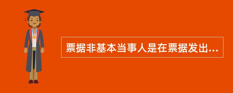 票据非基本当事人是在票据发出之后通过其他票据行为而加入到票据关系中的当事人。