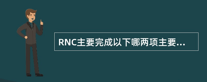 RNC主要完成以下哪两项主要功能（）