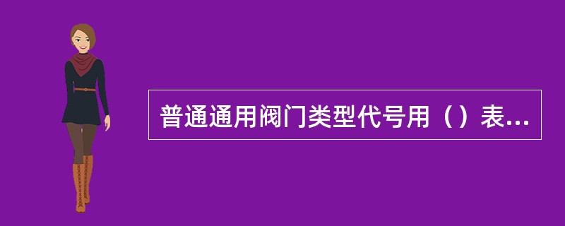 普通通用阀门类型代号用（）表示。