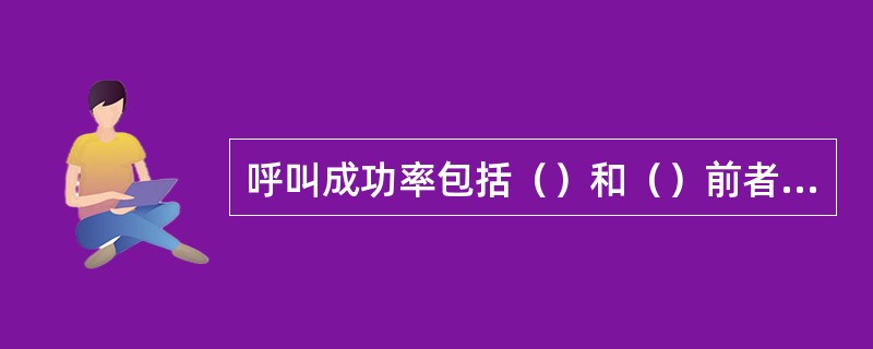 呼叫成功率包括（）和（）前者是（）次数与（）次数之比；后者是（）次数与（）次数之