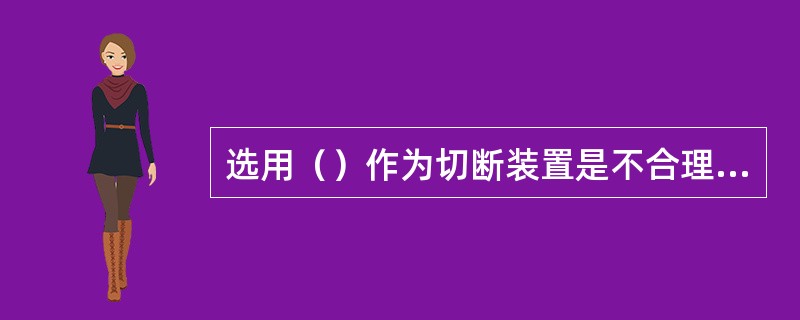 选用（）作为切断装置是不合理的。