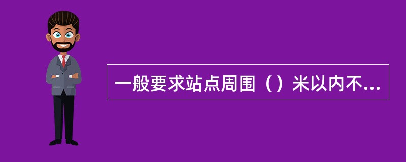 一般要求站点周围（）米以内不能有超出本楼5米以上的楼，（）米以内不能有比较宽大的