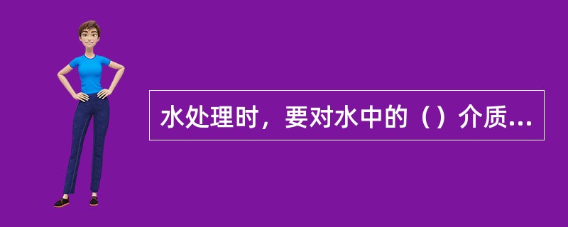 水处理时，要对水中的（）介质进行软化。