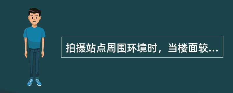 拍摄站点周围环境时，当楼面较大，为避免楼面的遮挡，建议（）拍摄。