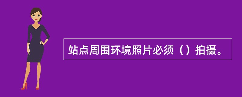 站点周围环境照片必须（）拍摄。