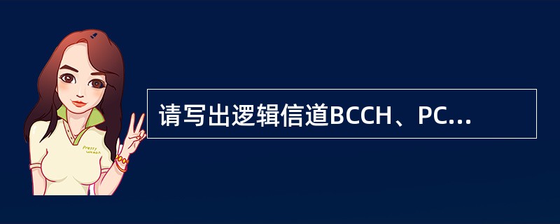 请写出逻辑信道BCCH、PCCH、CCCH、DCCH和传输信道BCH、PCH、R