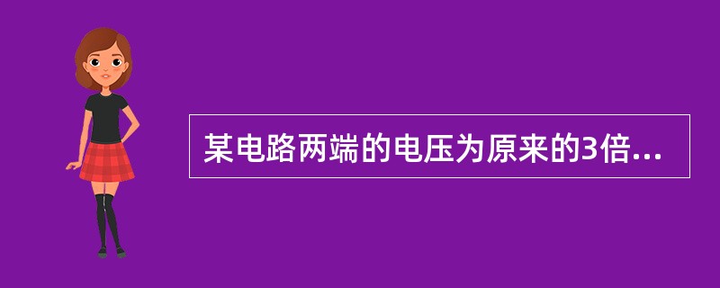 某电路两端的电压为原来的3倍，电路电阻为原来的1/2，则（）