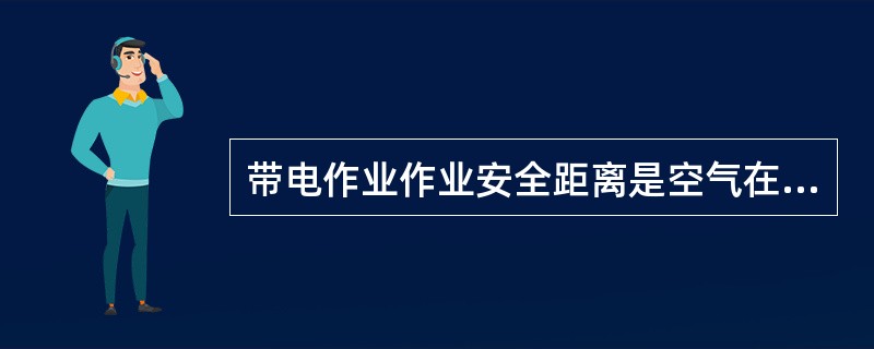 带电作业作业安全距离是空气在最高的过电压幅值下不被击穿的最小距离再加20%的裕度