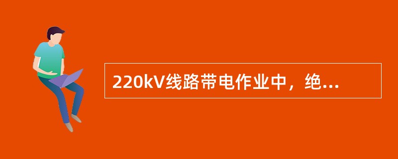 220kV线路带电作业中，绝缘绳最小有效长度为（）m。