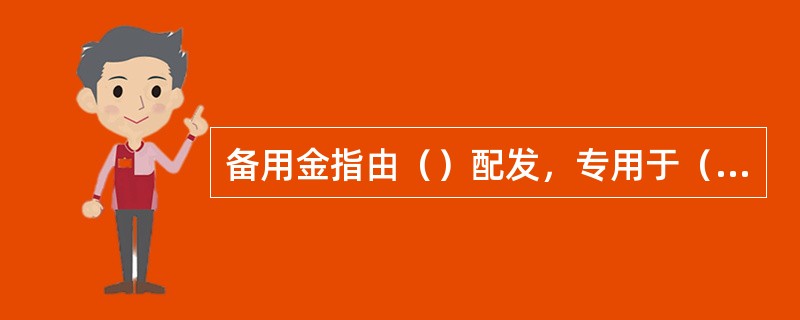 备用金指由（）配发，专用于（）、（）、（）、（）和（）的现金。