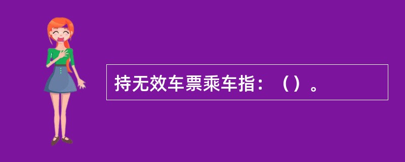 持无效车票乘车指：（）。