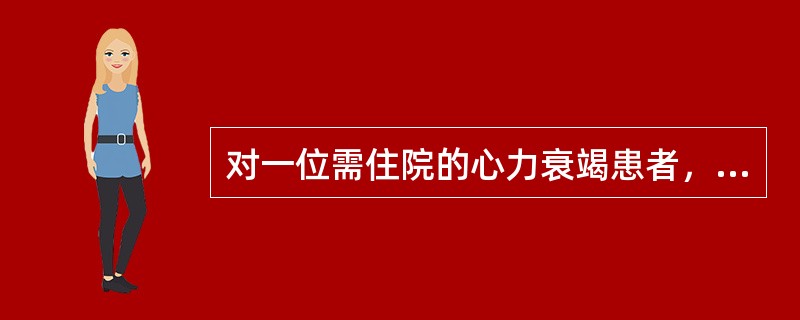 对一位需住院的心力衰竭患者，住院处的护理人员首先应（）
