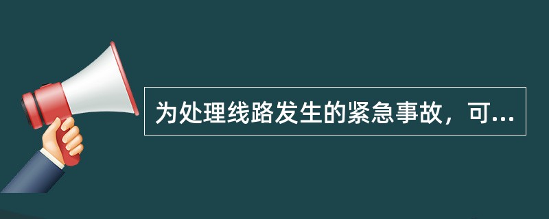 为处理线路发生的紧急事故，可以不办理工作票和停电手续。