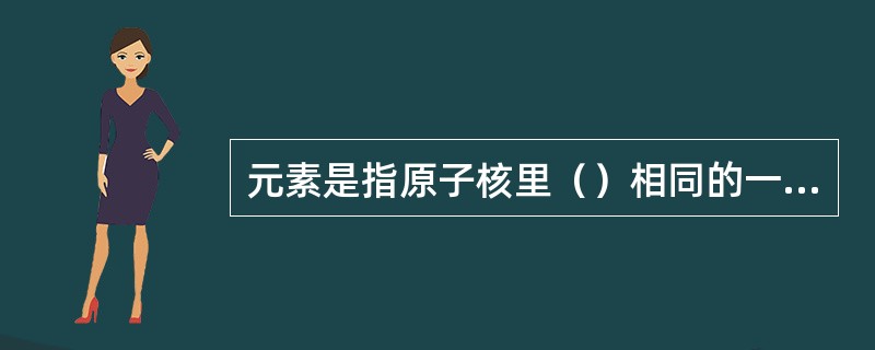 元素是指原子核里（）相同的一类原子，它是构成物质的基本单元。