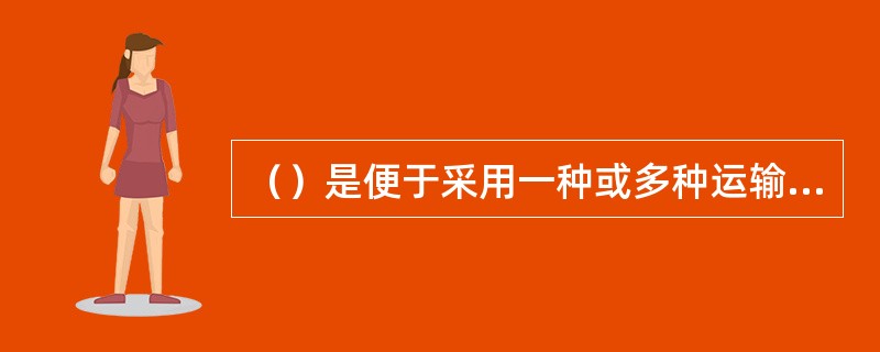 （）是便于采用一种或多种运输方式运输有包装货物或无包装货物且中途不需要重新装载的