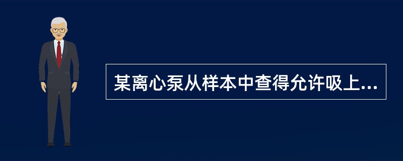 某离心泵从样本中查得允许吸上真空高度Hs=6.6m，已知吸入管路的全部阻力为2.