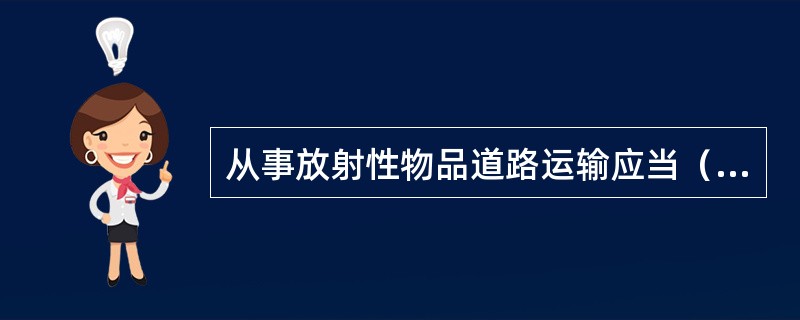 从事放射性物品道路运输应当（），依法运输，诚实信用。