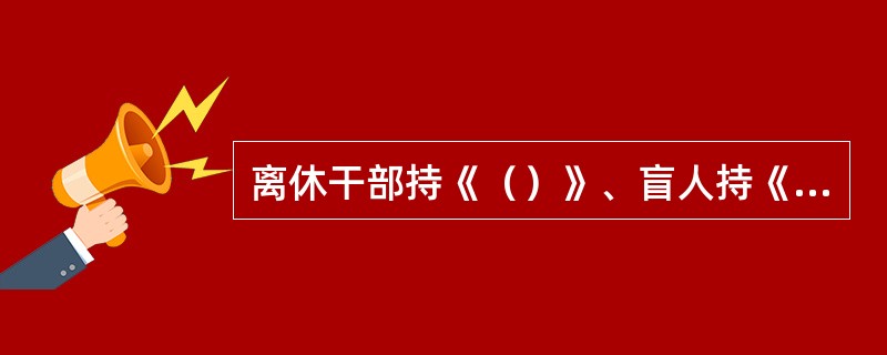 离休干部持《（）》、盲人持《（）》、革命伤残军人持《（）》，革命伤残警察持《（）