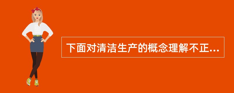 下面对清洁生产的概念理解不正确的是（）。