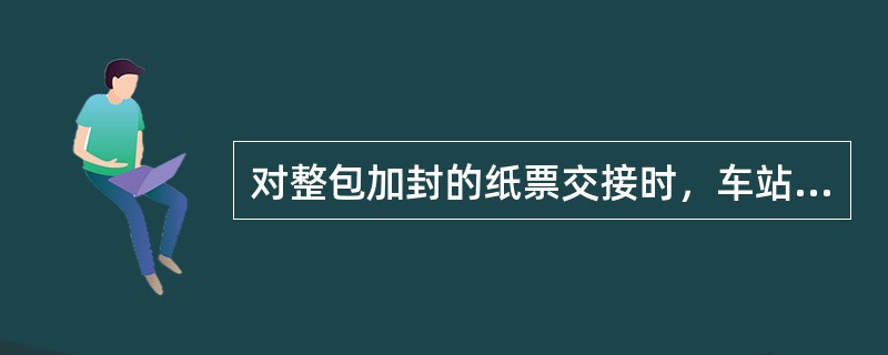 对整包加封的纸票交接时，车站客运值班员确认加封正确完好后凭（）、（）交接。