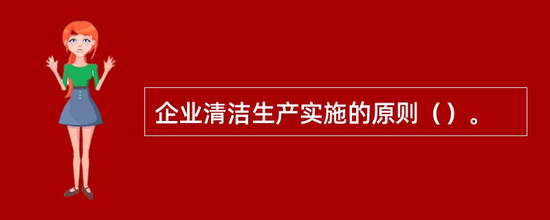 企业清洁生产实施的原则（）。