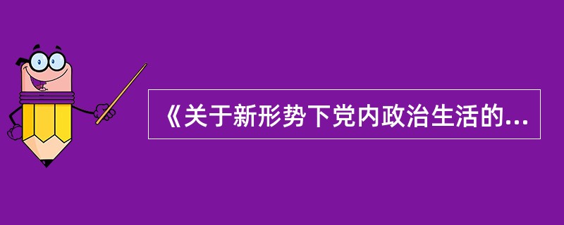 《关于新形势下党内政治生活的若干准则》指出，党的各级组织、全体党员特别是领导干部