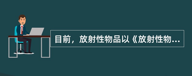 目前，放射性物品以《放射性物品分类和名录》中列明的为准。
