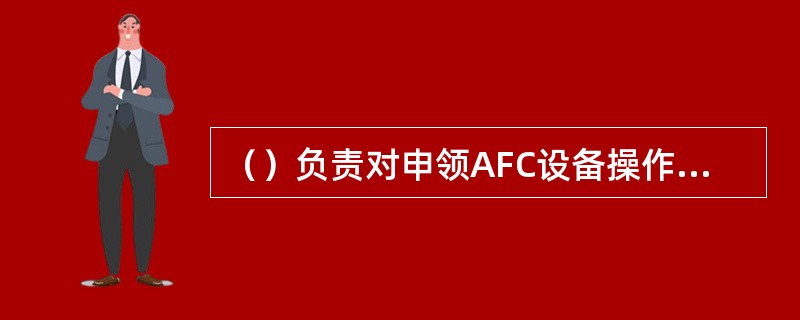 （）负责对申领AFC设备操作卡的站务人员的资格进行审核。