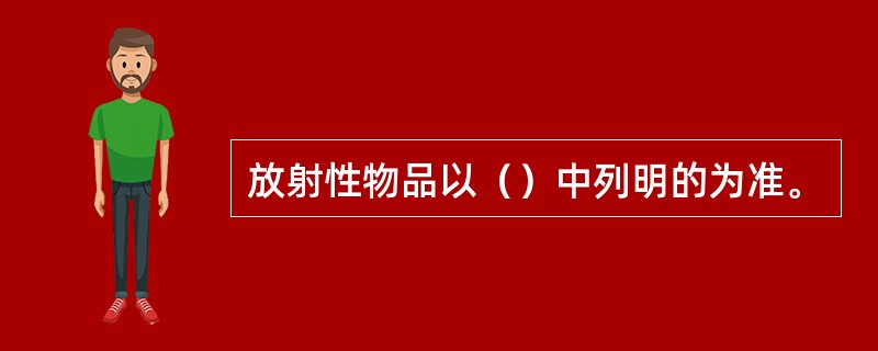 放射性物品以（）中列明的为准。