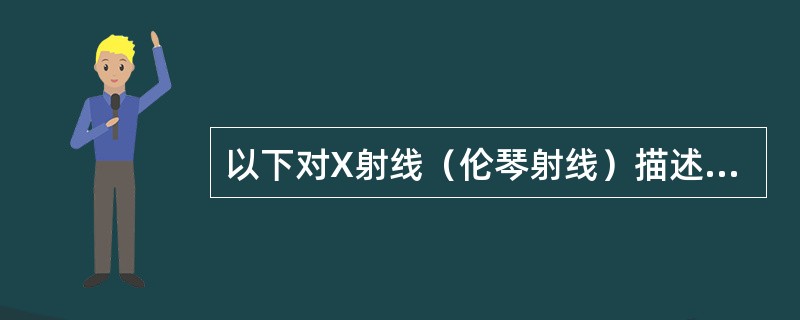 以下对X射线（伦琴射线）描述正确的是（）。