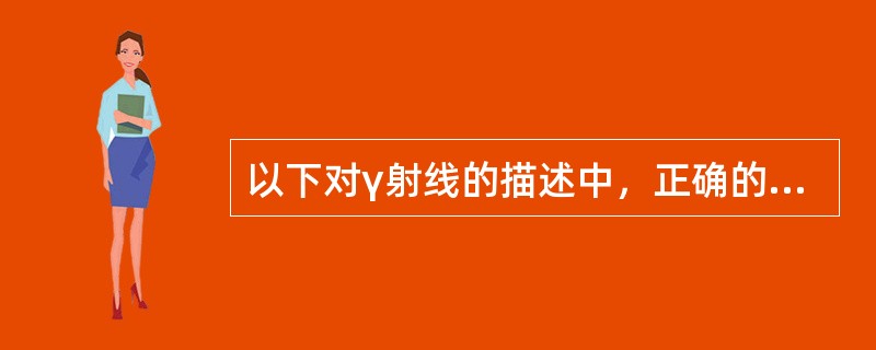 以下对γ射线的描述中,正确的是()。 以下对γ射线的描述中,正确的是()。